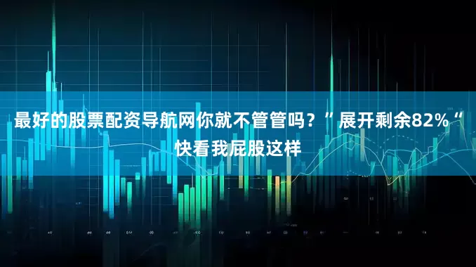 最好的股票配资导航网你就不管管吗？”展开剩余82%“快看我屁股这样