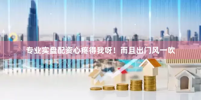 专业实盘配资心疼得我呀！而且出门风一吹