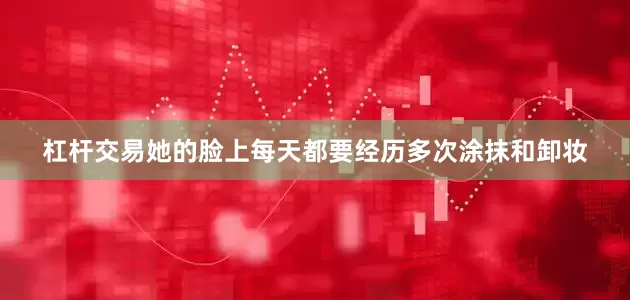 杠杆交易她的脸上每天都要经历多次涂抹和卸妆