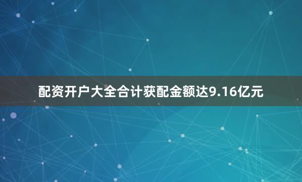 配资开户大全合计获配金额达9.16亿元