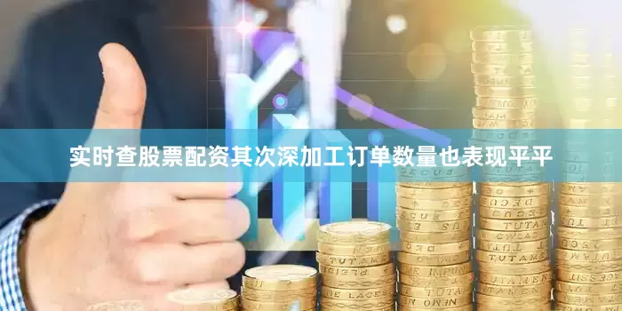 实时查股票配资其次深加工订单数量也表现平平
