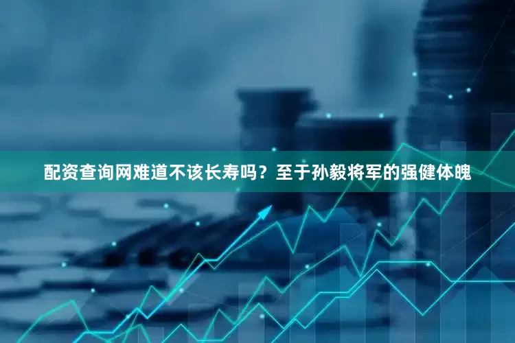 配资查询网难道不该长寿吗？至于孙毅将军的强健体魄