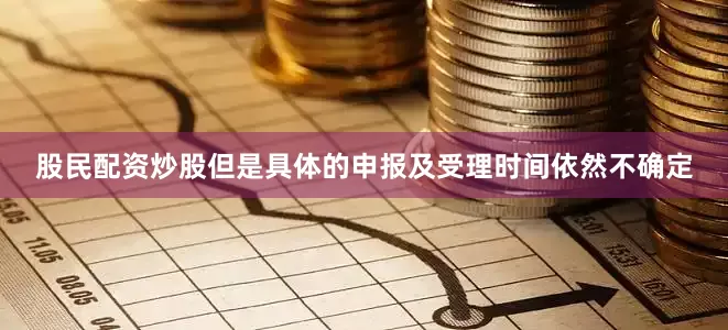 股民配资炒股但是具体的申报及受理时间依然不确定