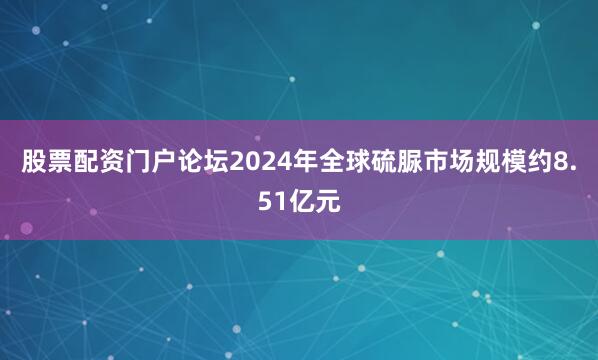 股票配资门户论坛2024年全球硫脲市场规模约8.51亿元