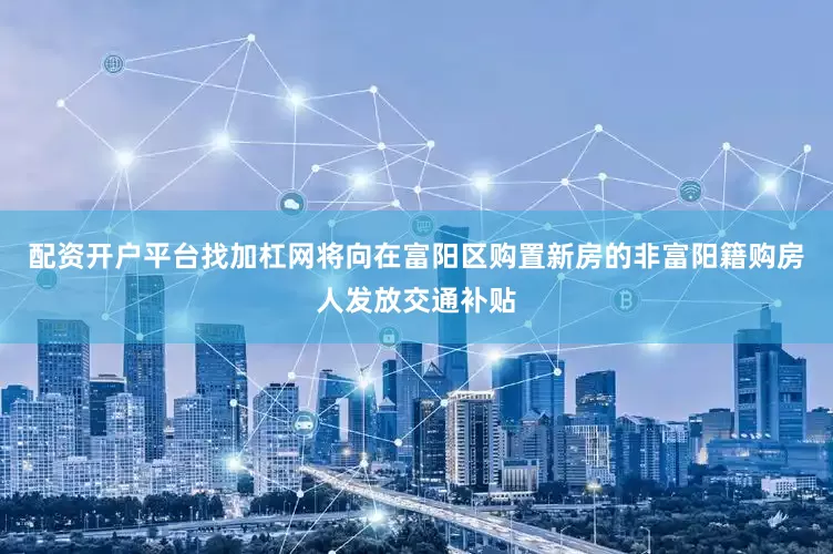 配资开户平台找加杠网将向在富阳区购置新房的非富阳籍购房人发放交通补贴