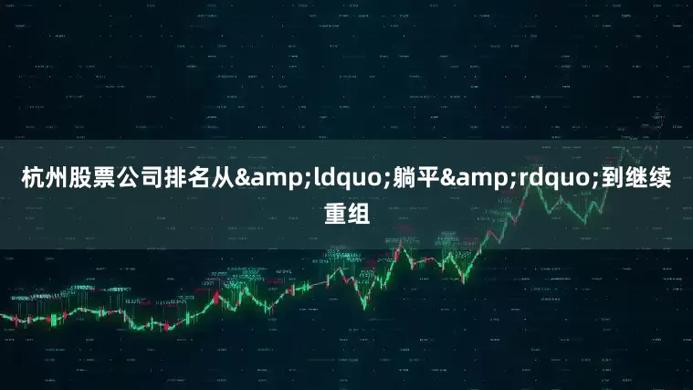 杭州股票公司排名从&ldquo;躺平&rdquo;到继续重组