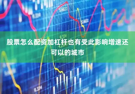 股票怎么配资加杠杆也有受此影响增速还可以的城市