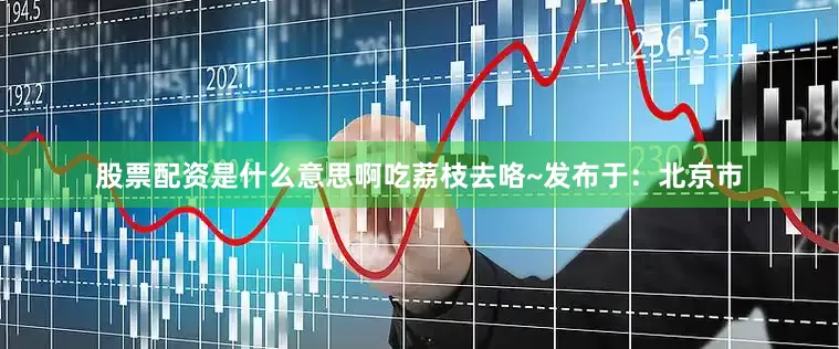 股票配资是什么意思啊吃荔枝去咯~发布于：北京市