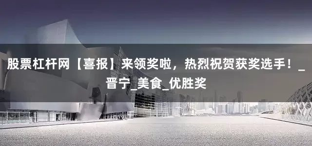 股票杠杆网【喜报】来领奖啦，热烈祝贺获奖选手！_晋宁_美食_优胜奖