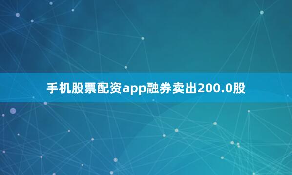 手机股票配资app融券卖出200.0股