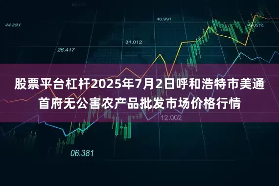 股票平台杠杆2025年7月2日呼和浩特市美通首府无公害农产品批发市场价格行情