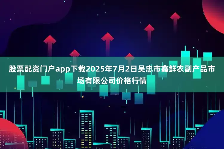 股票配资门户app下载2025年7月2日吴忠市鑫鲜农副产品市场有限公司价格行情