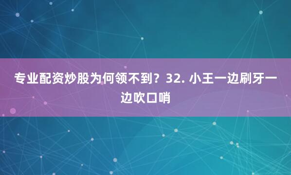 专业配资炒股为何领不到？32. 小王一边刷牙一边吹口哨