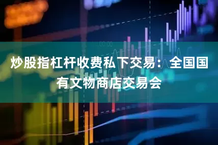 炒股指杠杆收费私下交易：全国国有文物商店交易会