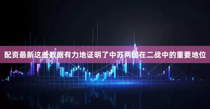 配资最新这些数据有力地证明了中苏两国在二战中的重要地位