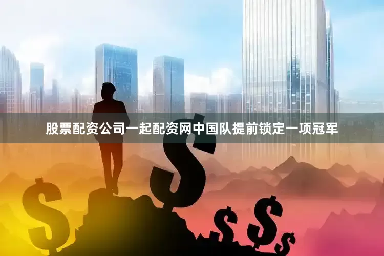 股票配资公司一起配资网中国队提前锁定一项冠军