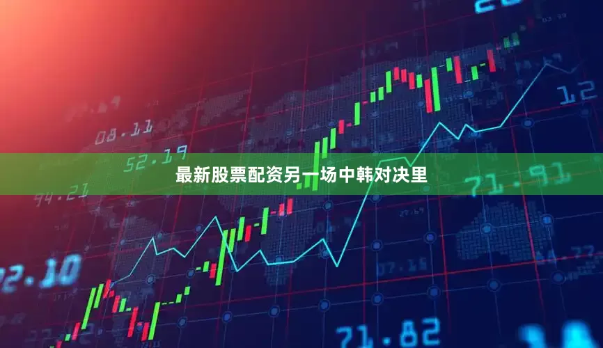 最新股票配资　　另一场中韩对决里