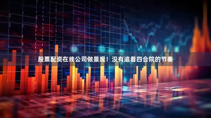 股票配资在线公司做景观！没有追着四合院的节奏
