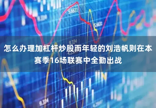 怎么办理加杠杆炒股而年轻的刘浩帆则在本赛季16场联赛中全勤出战