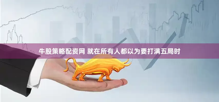 牛股策略配资网 就在所有人都以为要打满五局时