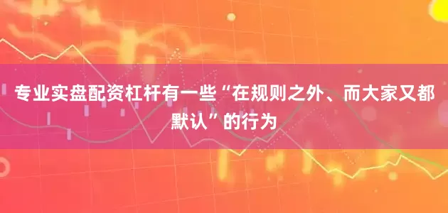 专业实盘配资杠杆有一些“在规则之外、而大家又都默认”的行为