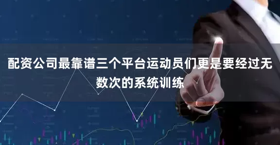 配资公司最靠谱三个平台运动员们更是要经过无数次的系统训练
