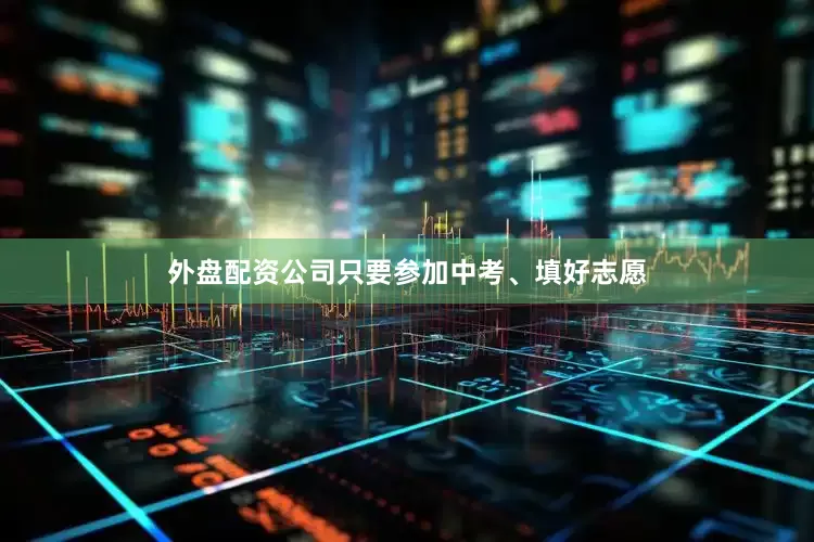 外盘配资公司只要参加中考、填好志愿