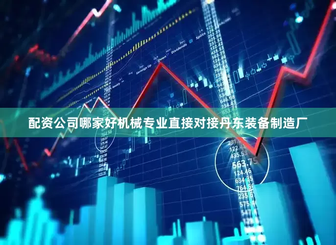 配资公司哪家好机械专业直接对接丹东装备制造厂