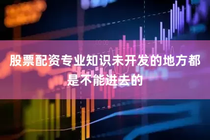 股票配资专业知识未开发的地方都是不能进去的