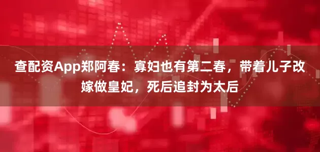 查配资App郑阿春：寡妇也有第二春，带着儿子改嫁做皇妃，死后追封为太后