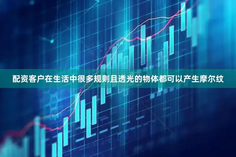 配资客户在生活中很多规则且透光的物体都可以产生摩尔纹