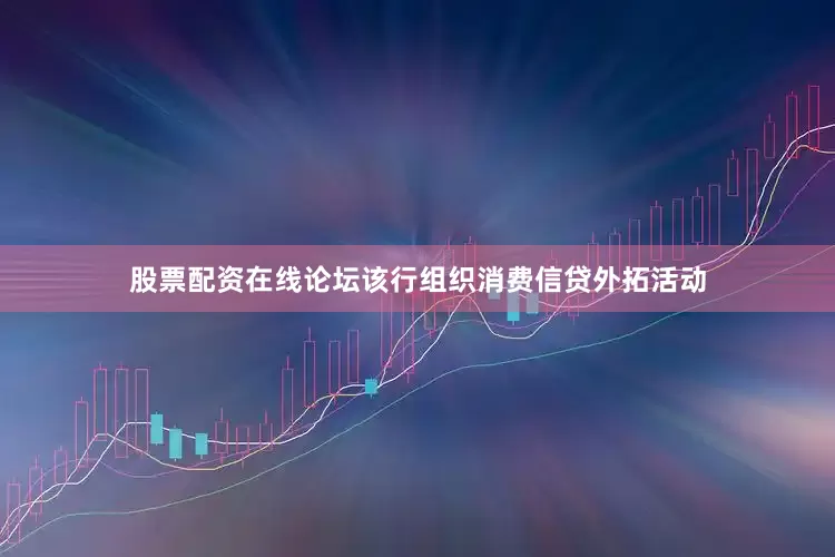 股票配资在线论坛该行组织消费信贷外拓活动